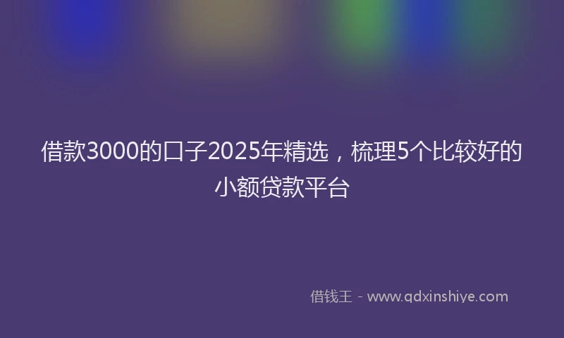 借款3000的口子2025年精选，梳理5个比较好的小额贷款平台