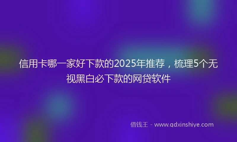 信用卡哪一家好下款的2025年推荐，梳理5个无视黑白必下款的网贷软件