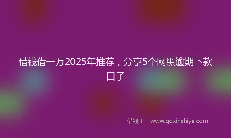 借钱借一万2025年推荐，分享5个网黑逾期下款口子