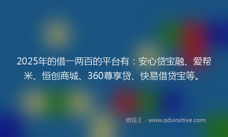 2025年的借一两百的平台有：安心贷宝融、爱帮米、恒创商城、360尊享贷、快易借贷宝等。