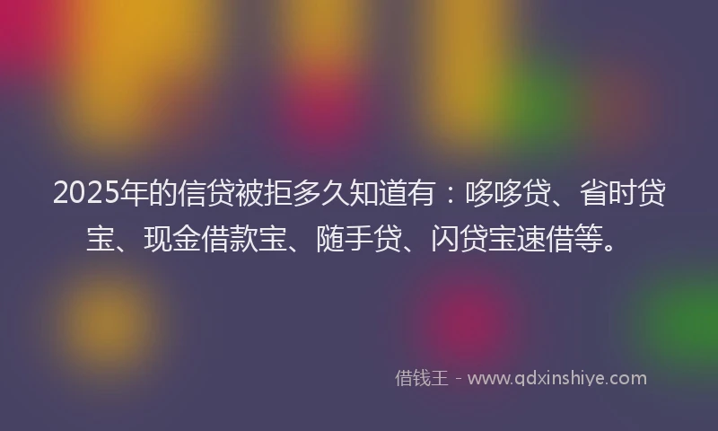 2025年的信贷被拒多久知道有：哆哆贷、省时贷宝、现金借款宝、随手贷、闪贷宝速借等。