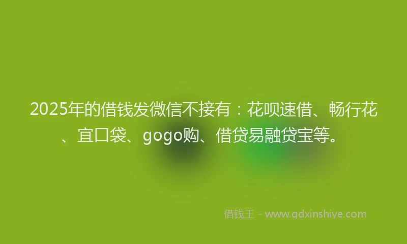 2025年的借钱发微信不接有：花呗速借、畅行花、宜口袋、gogo购、借贷易融贷宝等。