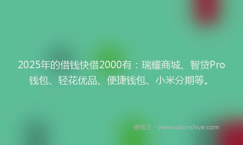 2025年的借钱快借2000有:瑞耀商城、智贷Pro钱包、轻花优品、便捷钱包、小米分期等。