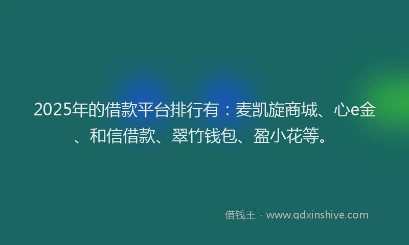 2025年的借款平台排行有：麦凯旋商城、心e金、和信借款、翠竹钱包、盈小花等。