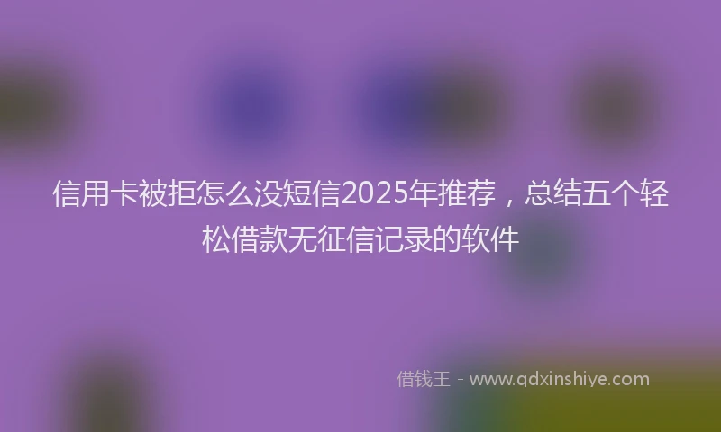 信用卡被拒怎么没短信2025年推荐，总结五个轻松借款无征信记录的软件