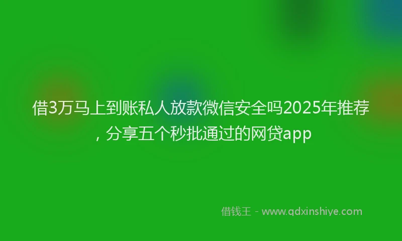 借3万马上到账私人放款微信安全吗2025年推荐，分享五个秒批通过的网贷app