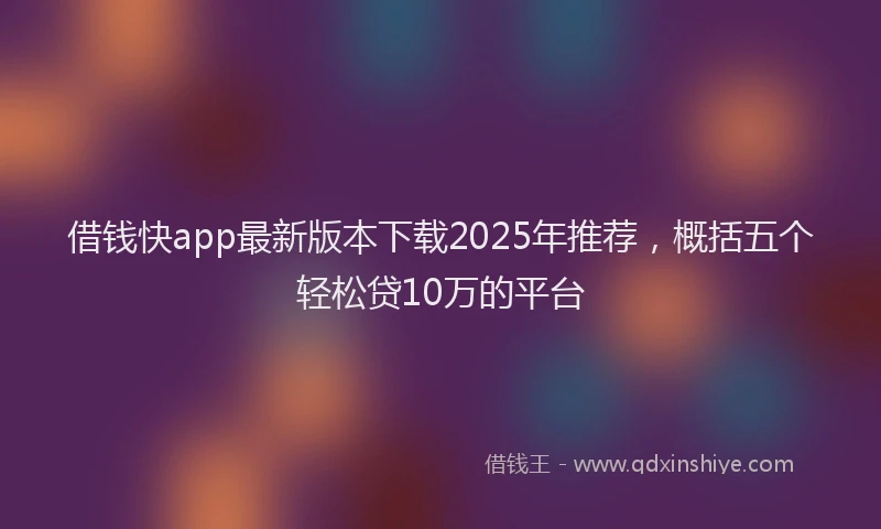 借钱快app最新版本下载2025年推荐，概括五个轻松贷10万的平台