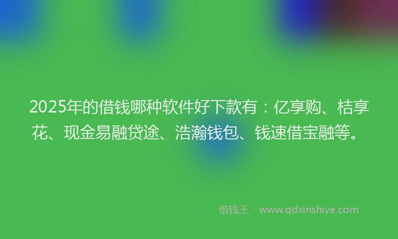 2025年的借钱哪种软件好下款有：亿享购、桔享花、现金易融贷途、浩瀚钱包、钱速借宝融等。