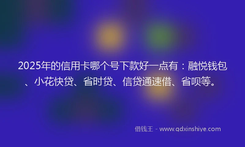 2025年的信用卡哪个号下款好一点有：融悦钱包、小花快贷、省时贷、信贷通速借、省呗等。