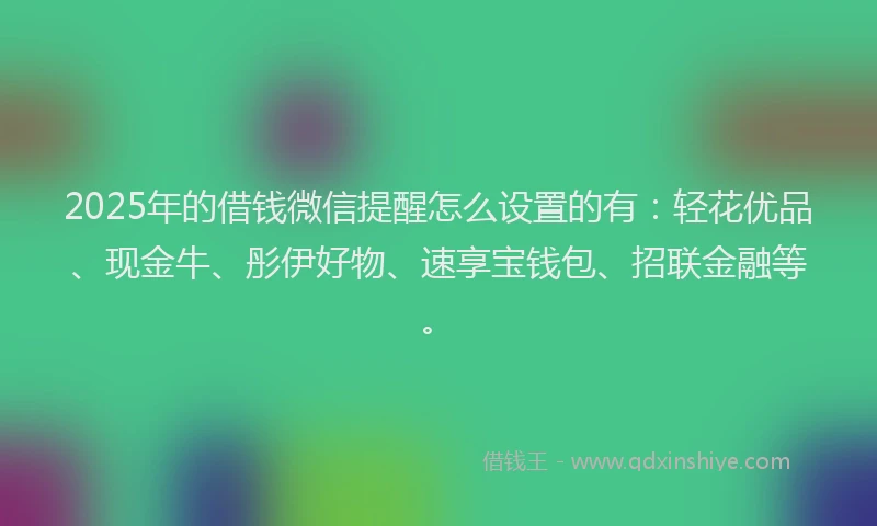 2025年的借钱微信提醒怎么设置的有:轻花优品、现金牛、彤伊好物、速享宝钱包、招联金融等。