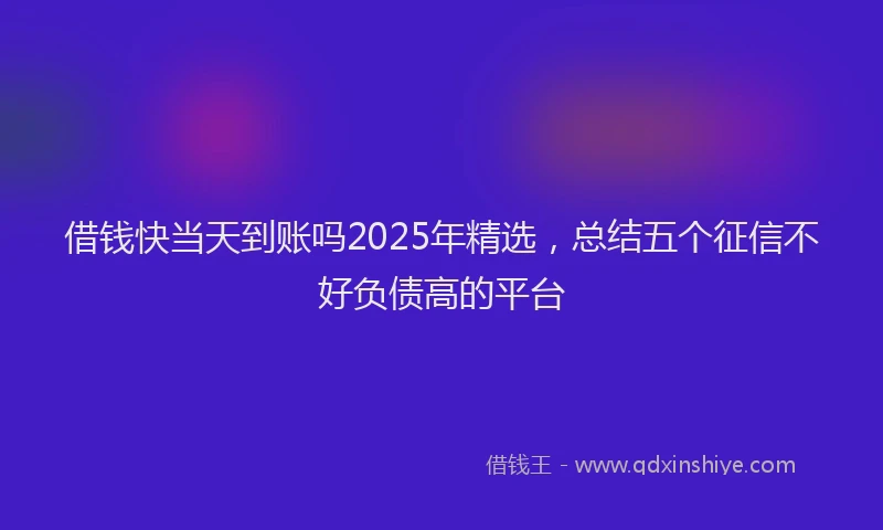 借钱快当天到账吗2025年精选，总结五个征信不好负债高的平台
