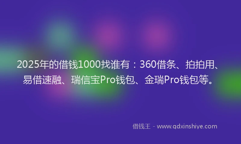 2025年的借钱1000找谁有：360借条、拍拍用、易借速融、瑞信宝Pro钱包、金瑞Pro钱包等。