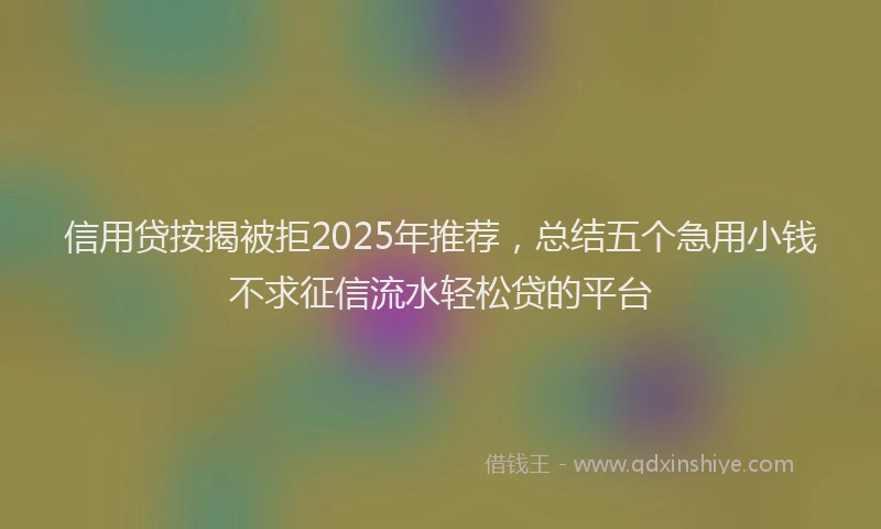 信用贷按揭被拒2025年推荐，总结五个急用小钱不求征信流水轻松贷的平台