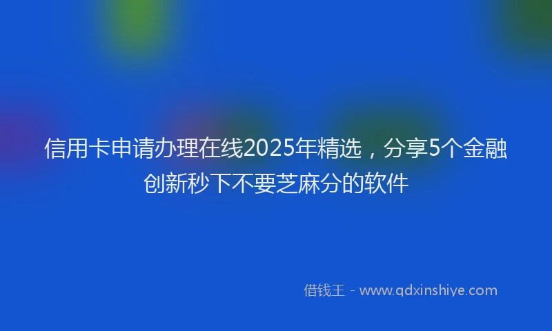 信用卡申请办理在线2025年精选，分享5个金融创新秒下不要芝麻分的软件