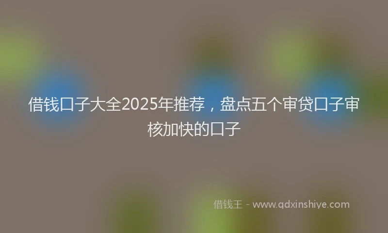 借钱口子大全2025年推荐，盘点五个审贷口子审核加快的口子