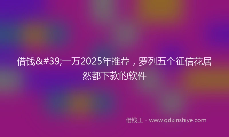 借钱'一万2025年推荐，罗列五个征信花居然都下款的软件