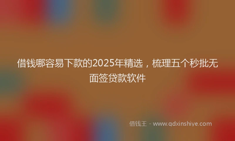 借钱哪容易下款的2025年精选，梳理五个秒批无面签贷款软件