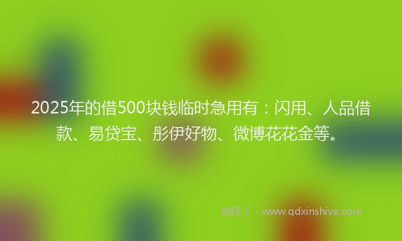 2025年的借500块钱临时急用有：闪用、人品借款、易贷宝、彤伊好物、微博花花金等。