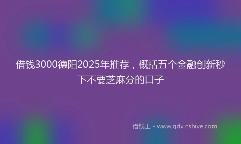 借钱3000德阳2025年推荐，概括五个金融创新秒下不要芝麻分的口子