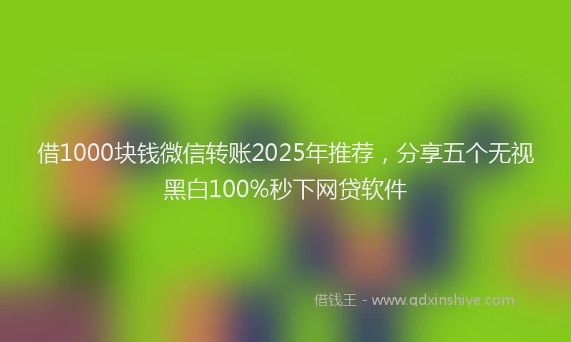 借1000块钱微信转账2025年推荐，分享五个无视黑白100%秒下网贷软件