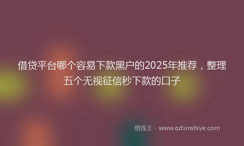 借贷平台哪个容易下款黑户的2025年推荐,整理五个无视征信秒下款的口子