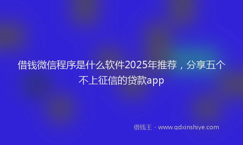 借钱微信程序是什么软件2025年推荐，分享五个不上征信的贷款app