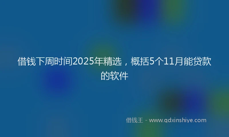 借钱下周时间2025年精选，概括5个11月能贷款的软件