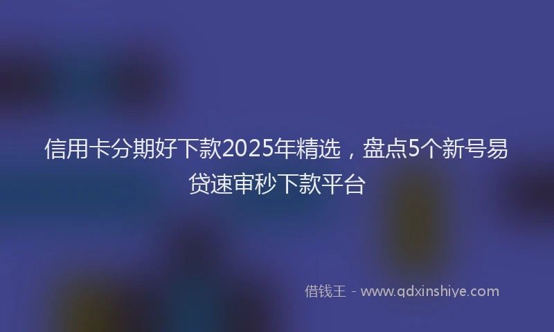 信用卡分期好下款2025年精选，盘点5个新号易贷速审秒下款平台