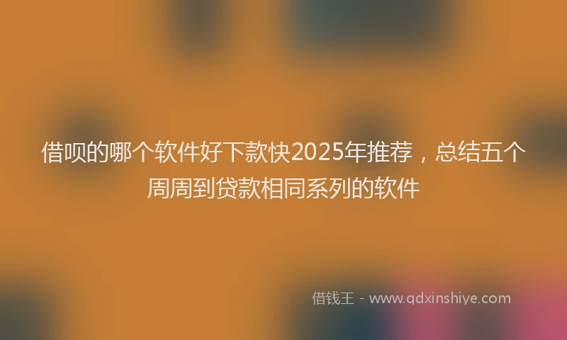 借呗的哪个软件好下款快2025年推荐，总结五个周周到贷款相同系列的软件