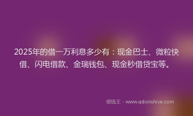 2025年的借一万利息多少有：现金巴士、微粒快借、闪电借款、金瑞钱包、现金秒借贷宝等。