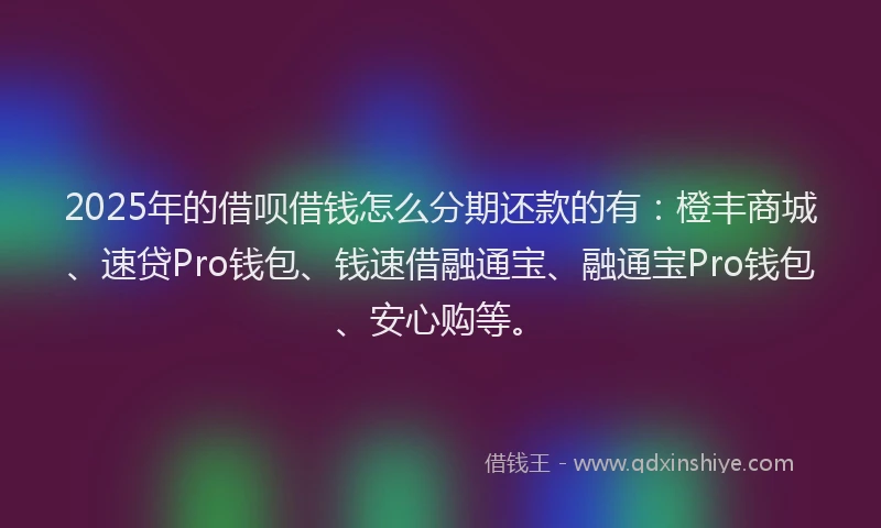 2025年的借呗借钱怎么分期还款的有：橙丰商城、速贷Pro钱包、钱速借融通宝、融通宝Pro钱包、安心购等。