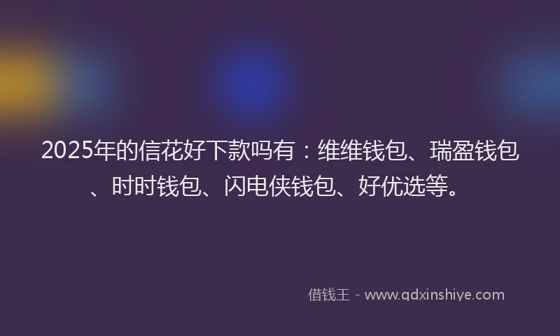 2025年的信花好下款吗有：维维钱包、瑞盈钱包、时时钱包、闪电侠钱包、好优选等。