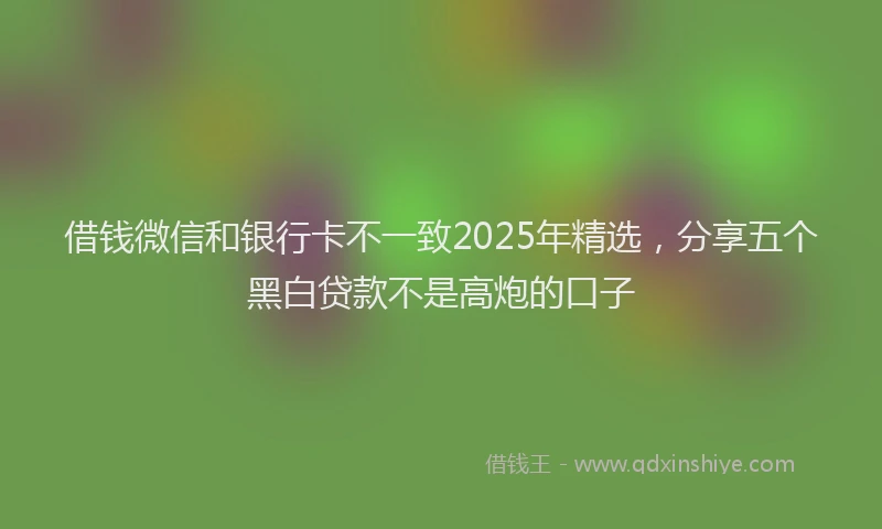 借钱微信和银行卡不一致2025年精选，分享五个黑白贷款不是高炮的口子