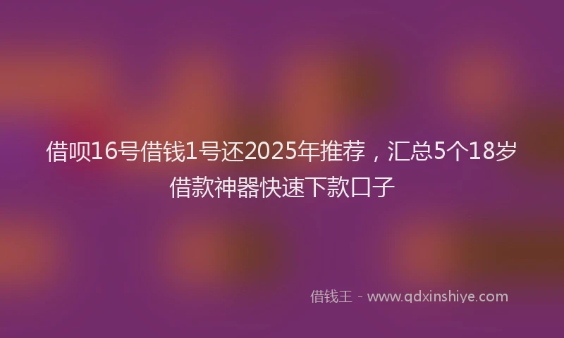 借呗16号借钱1号还2025年推荐，汇总5个18岁借款神器快速下款口子