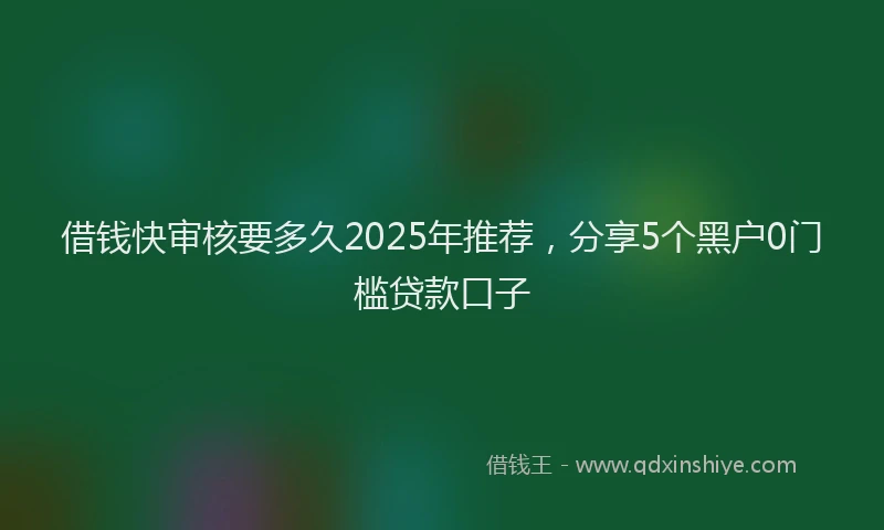 借钱快审核要多久2025年推荐，分享5个黑户0门槛贷款口子