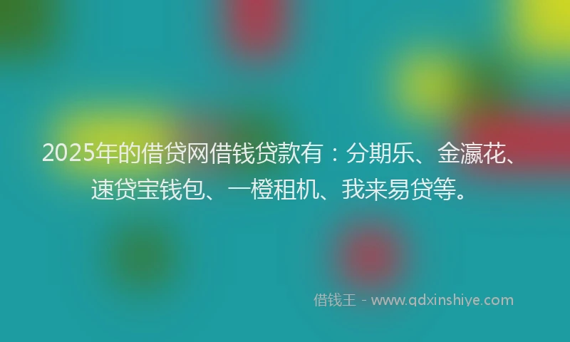 2025年的借贷网借钱贷款有：分期乐、金瀛花、速贷宝钱包、一橙租机、我来易贷等。