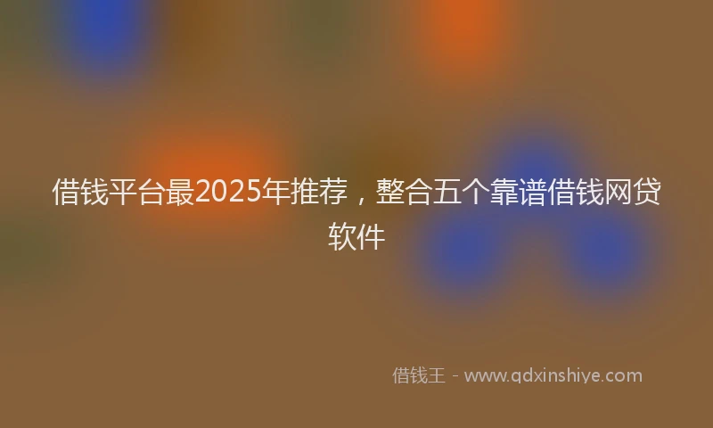 借钱平台最2025年推荐，整合五个靠谱借钱网贷软件