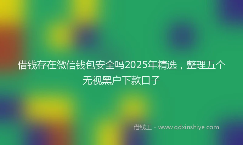 借钱存在微信钱包安全吗2025年精选，整理五个无视黑户下款口子
