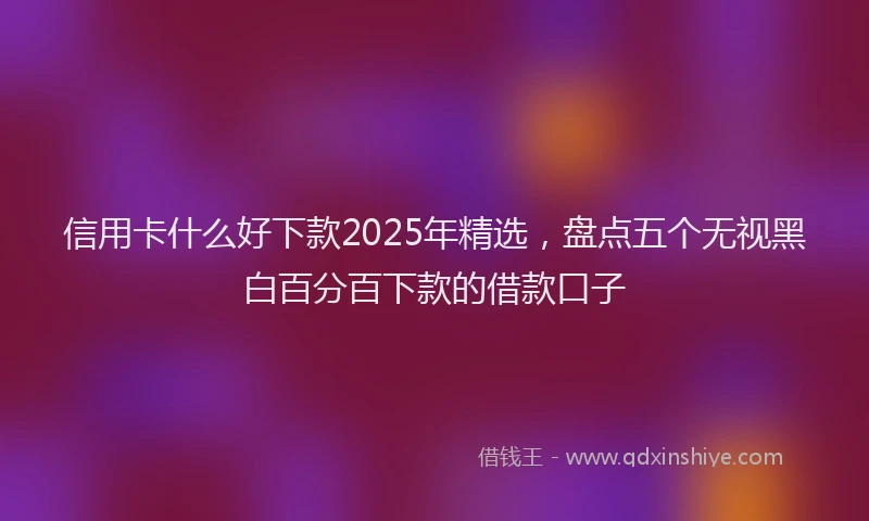 信用卡什么好下款2025年精选，盘点五个无视黑白百分百下款的借款口子
