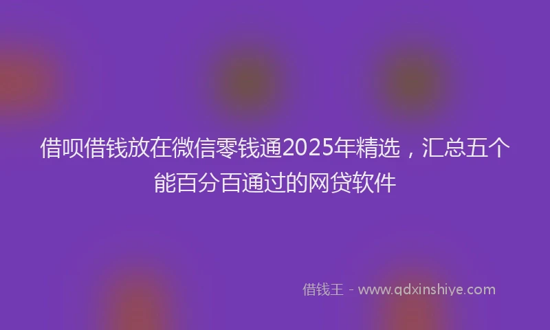借呗借钱放在微信零钱通2025年精选，汇总五个能百分百通过的网贷软件