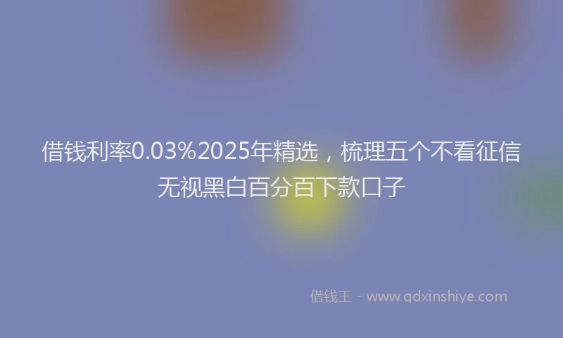 借钱利率0.03%2025年精选，梳理五个不看征信无视黑白百分百下款口子