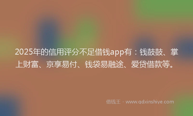 2025年的信用评分不足借钱app有：钱鼓鼓、掌上财富、京享易付、钱袋易融途、爱贷借款等。