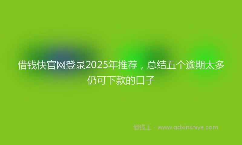 借钱快官网登录2025年推荐，总结五个逾期太多仍可下款的口子