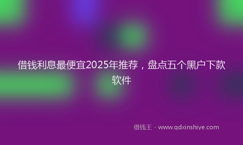 借钱利息最便宜2025年推荐，盘点五个黑户下款软件