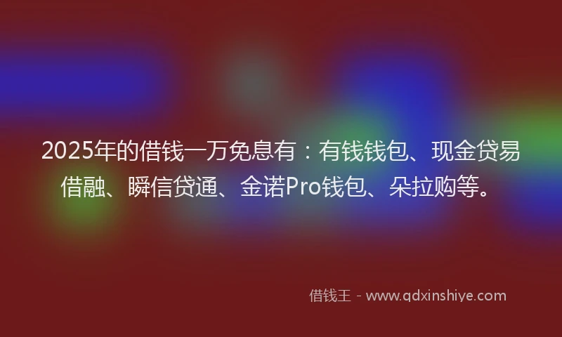 2025年的借钱一万免息有：有钱钱包、现金贷易借融、瞬信贷通、金诺Pro钱包、朵拉购等。