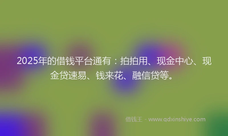 2025年的借钱平台通有：拍拍用、现金中心、现金贷速易、钱来花、融信贷等。