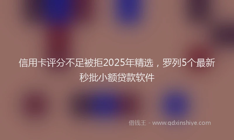信用卡评分不足被拒2025年精选，罗列5个最新秒批小额贷款软件