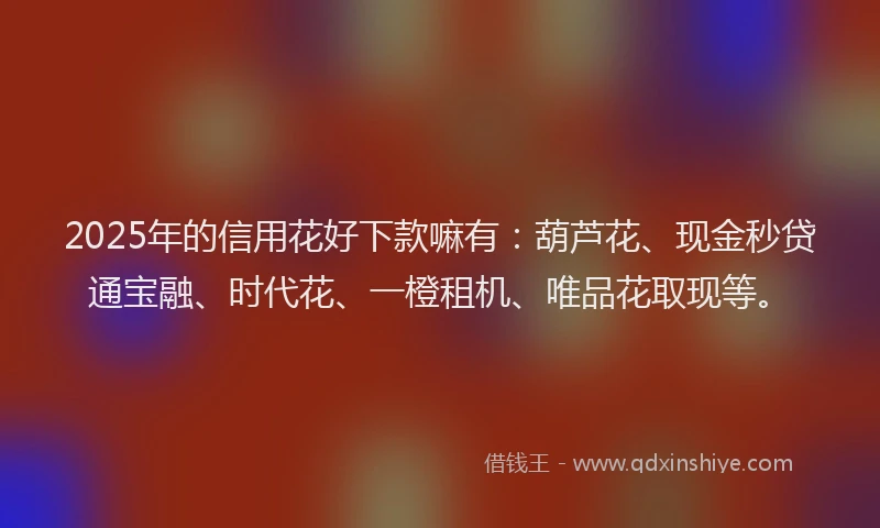 2025年的信用花好下款嘛有：葫芦花、现金秒贷通宝融、时代花、一橙租机、唯品花取现等。