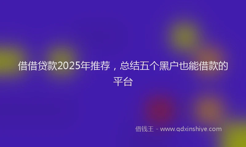 借借贷款2025年推荐，总结五个黑户也能借款的平台