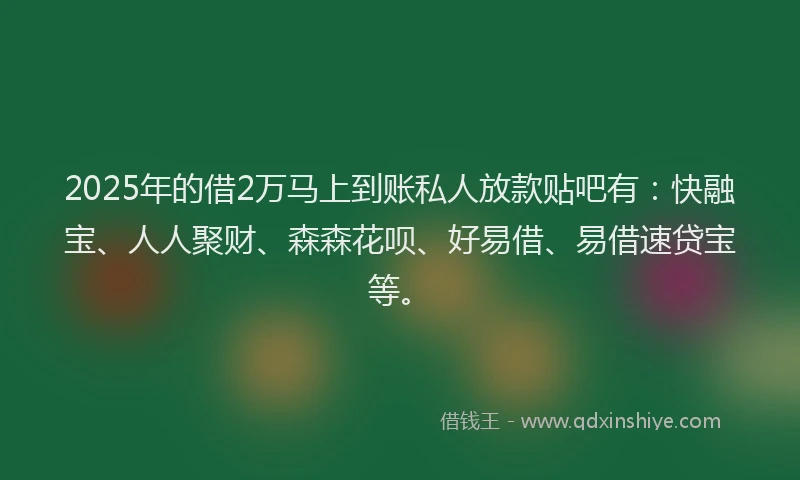2025年的借2万马上到账私人放款贴吧有：快融宝、人人聚财、森森花呗、好易借、易借速贷宝等。